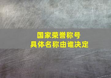 国家荣誉称号 具体名称由谁决定